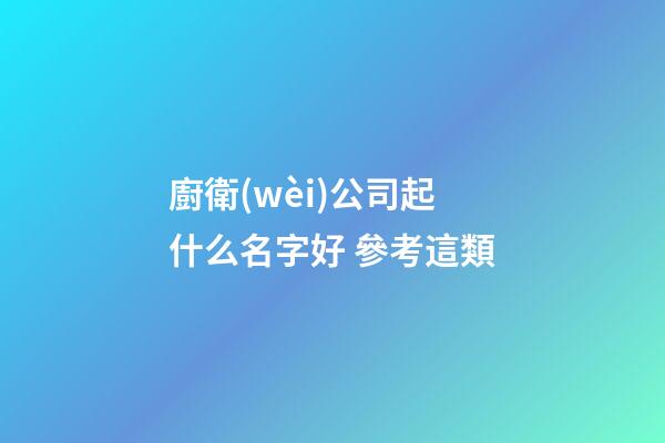 廚衛(wèi)公司起什么名字好 參考這類-第1張-公司起名-玄機(jī)派